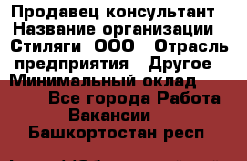 Продавец-консультант › Название организации ­ Стиляги, ООО › Отрасль предприятия ­ Другое › Минимальный оклад ­ 15 000 - Все города Работа » Вакансии   . Башкортостан респ.